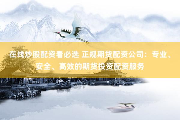 在线炒股配资看必选 正规期货配资公司：专业、安全、高效的期货投资配资服务
