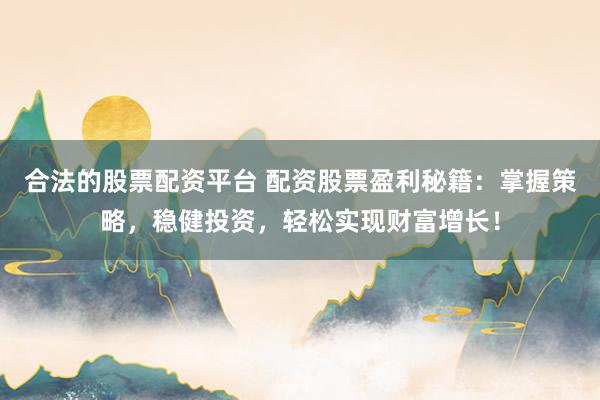 合法的股票配资平台 配资股票盈利秘籍：掌握策略，稳健投资，轻松实现财富增长！