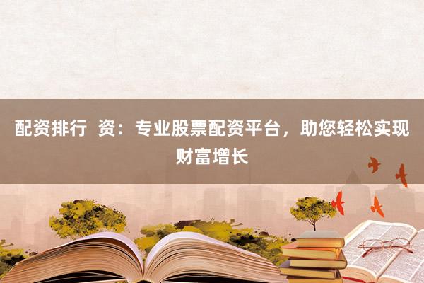 配资排行  资：专业股票配资平台，助您轻松实现财富增长