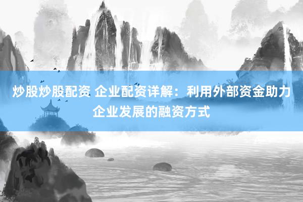 炒股炒股配资 企业配资详解：利用外部资金助力企业发展的融资方式