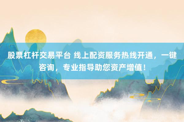 股票杠杆交易平台 线上配资服务热线开通，一键咨询，专业指导助您资产增值！