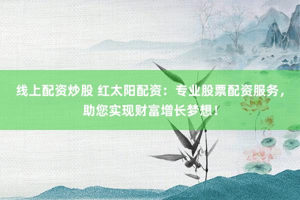 线上配资炒股 红太阳配资：专业股票配资服务，助您实现财富增长梦想！