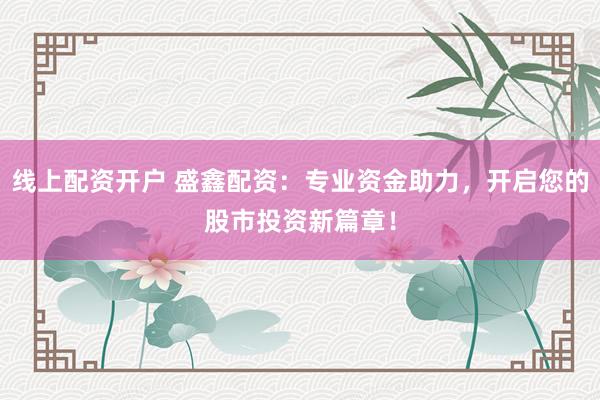 线上配资开户 盛鑫配资：专业资金助力，开启您的股市投资新篇章！