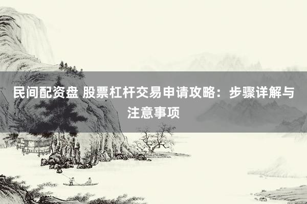 民间配资盘 股票杠杆交易申请攻略：步骤详解与注意事项