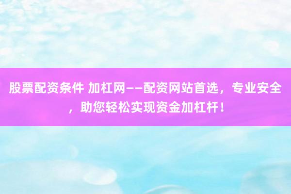股票配资条件 加杠网——配资网站首选，专业安全，助您轻松实现资金加杠杆！