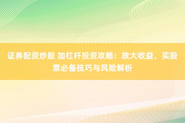 证券配资炒股 加杠杆投资攻略：放大收益，买股票必备技巧与风险解析
