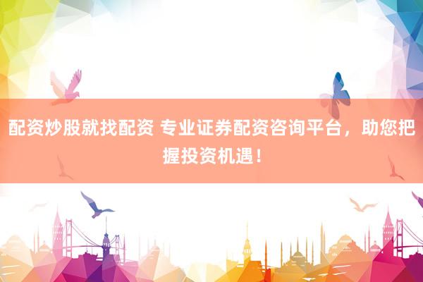 配资炒股就找配资 专业证券配资咨询平台，助您把握投资机遇！