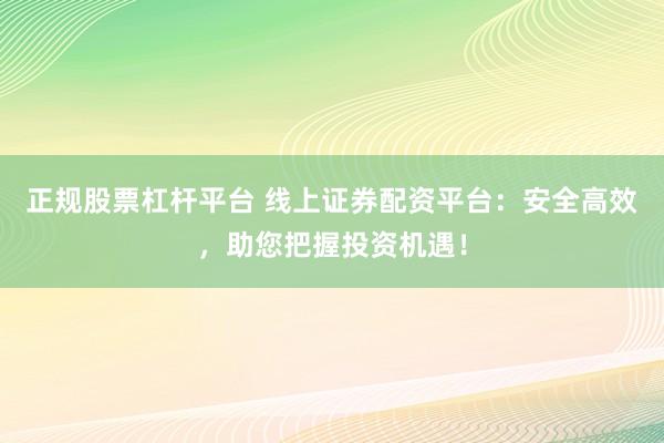 正规股票杠杆平台 线上证券配资平台：安全高效，助您把握投资机遇！