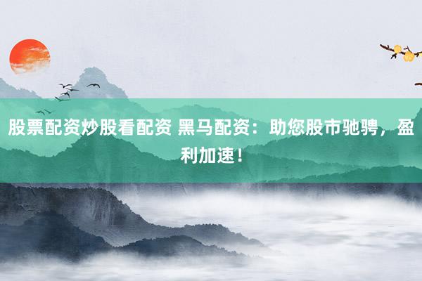 股票配资炒股看配资 黑马配资：助您股市驰骋，盈利加速！