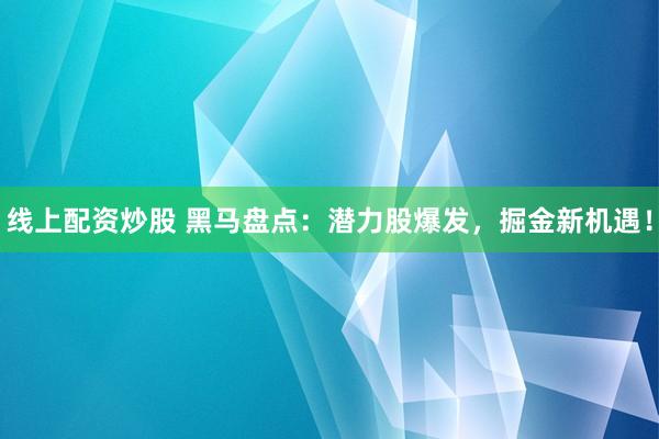 线上配资炒股 黑马盘点：潜力股爆发，掘金新机遇！
