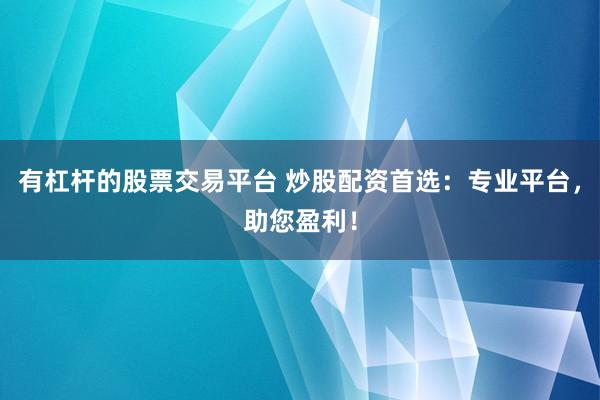 有杠杆的股票交易平台 炒股配资首选：专业平台，助您盈利！