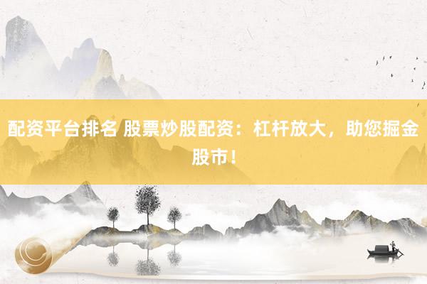 配资平台排名 股票炒股配资：杠杆放大，助您掘金股市！