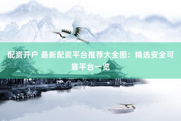 配资开户 最新配资平台推荐大全图：精选安全可靠平台一览