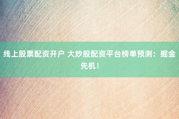 线上股票配资开户 大炒股配资平台榜单预测：掘金先机！