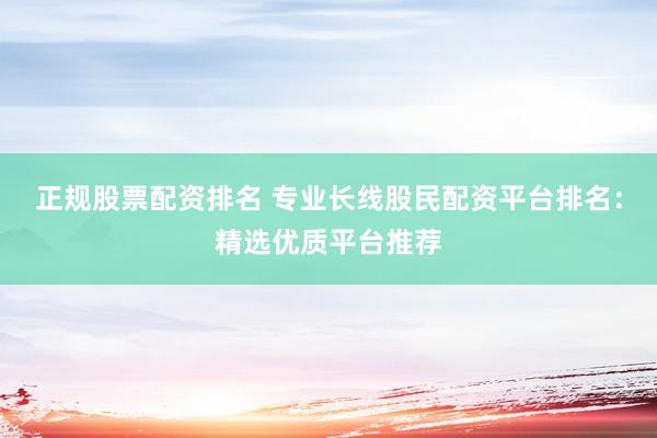 正规股票配资排名 专业长线股民配资平台排名：精选优质平台推荐