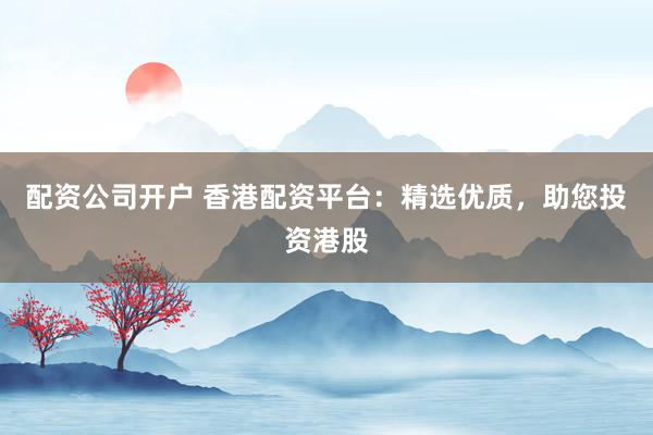 配资公司开户 香港配资平台：精选优质，助您投资港股