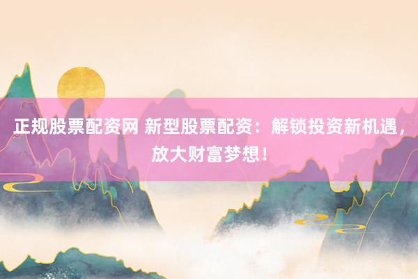 正规股票配资网 新型股票配资：解锁投资新机遇，放大财富梦想！