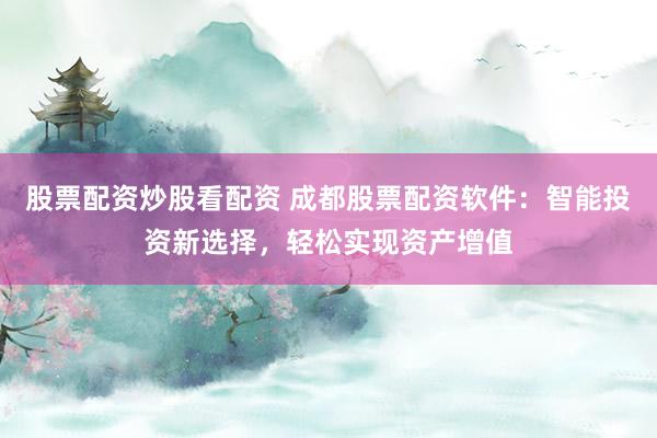股票配资炒股看配资 成都股票配资软件：智能投资新选择，轻松实现资产增值