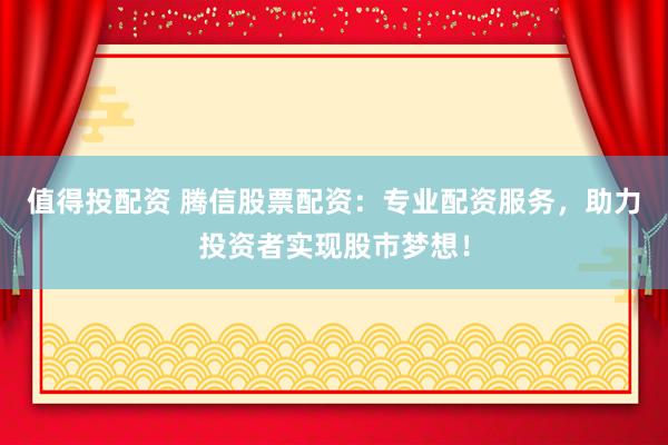 值得投配资 腾信股票配资：专业配资服务，助力投资者实现股市梦想！