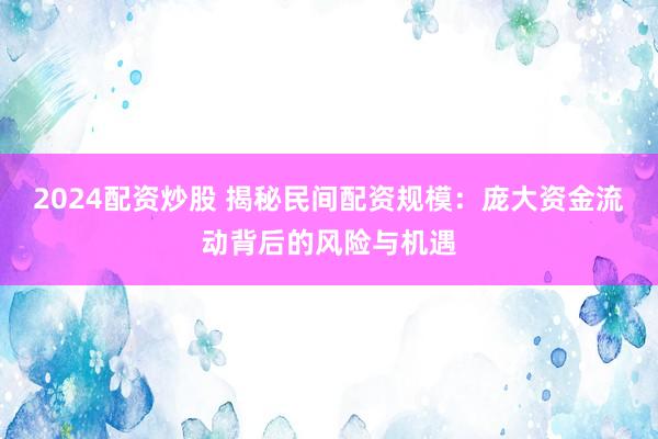 2024配资炒股 揭秘民间配资规模：庞大资金流动背后的风险与机遇
