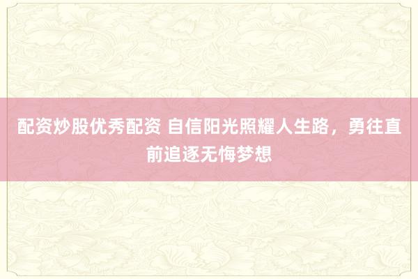 配资炒股优秀配资 自信阳光照耀人生路，勇往直前追逐无悔梦想