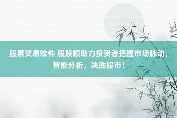 股票交易软件 股股顺助力投资者把握市场脉动，智能分析，决胜股市！