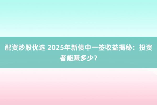 配资炒股优选 2025年新债中一签收益揭秘：投资者能赚多少？