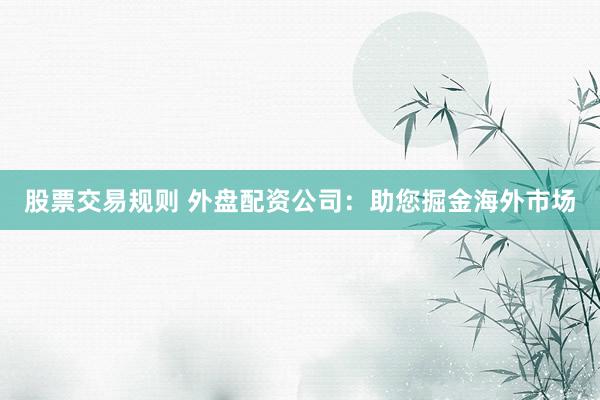 股票交易规则 外盘配资公司：助您掘金海外市场
