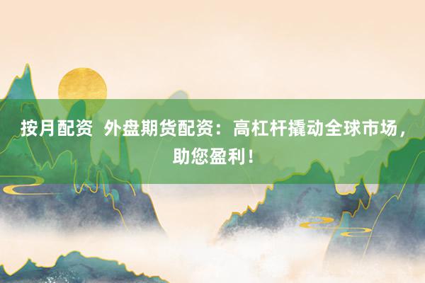 按月配资  外盘期货配资：高杠杆撬动全球市场，助您盈利！
