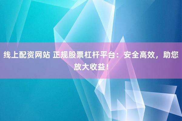 线上配资网站 正规股票杠杆平台：安全高效，助您放大收益！