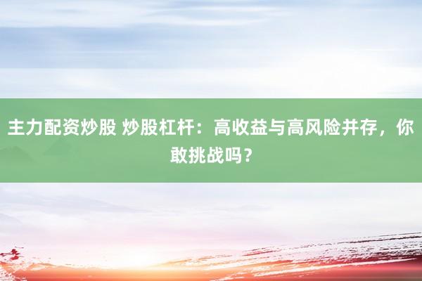 主力配资炒股 炒股杠杆：高收益与高风险并存，你敢挑战吗？
