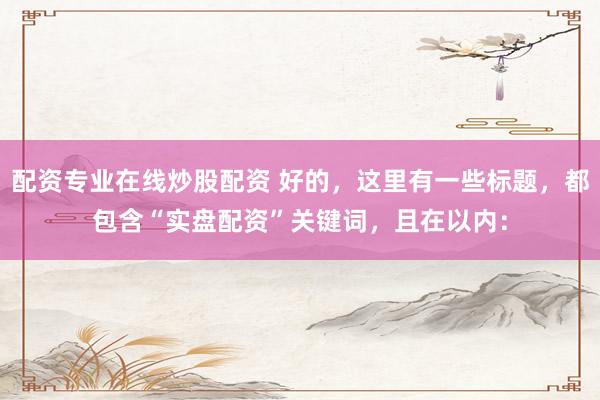 配资专业在线炒股配资 好的，这里有一些标题，都包含“实盘配资”关键词，且在以内：