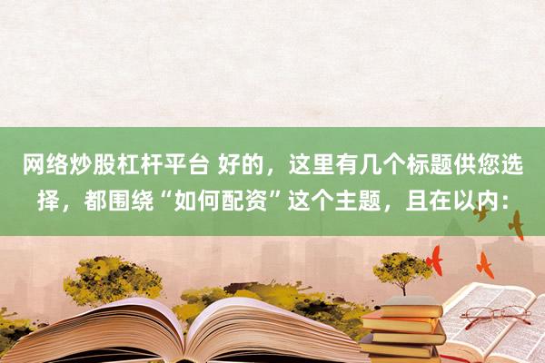 网络炒股杠杆平台 好的，这里有几个标题供您选择，都围绕“如何配资”这个主题，且在以内：