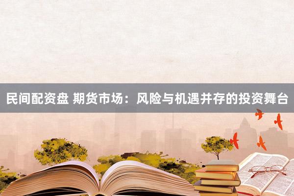 民间配资盘 期货市场：风险与机遇并存的投资舞台