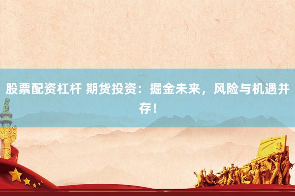 股票配资杠杆 期货投资：掘金未来，风险与机遇并存！