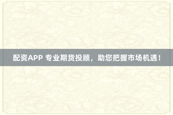 配资APP 专业期货投顾，助您把握市场机遇！