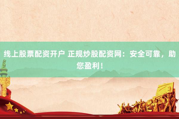 线上股票配资开户 正规炒股配资网：安全可靠，助您盈利！