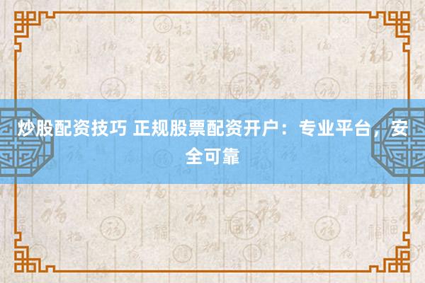 炒股配资技巧 正规股票配资开户：专业平台，安全可靠