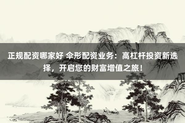 正规配资哪家好 伞形配资业务：高杠杆投资新选择，开启您的财富增值之旅！