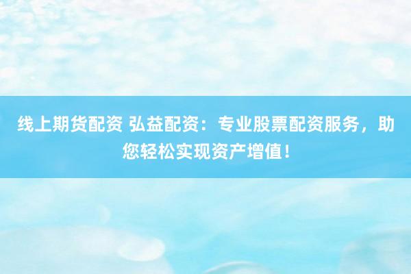 线上期货配资 弘益配资：专业股票配资服务，助您轻松实现资产增值！