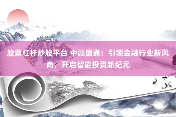 股票杠杆炒股平台 中融国通：引领金融行业新风尚，开启智能投资新纪元