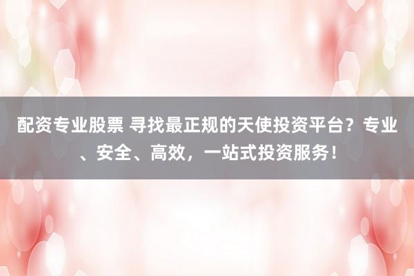 配资专业股票 寻找最正规的天使投资平台？专业、安全、高效，一站式投资服务！
