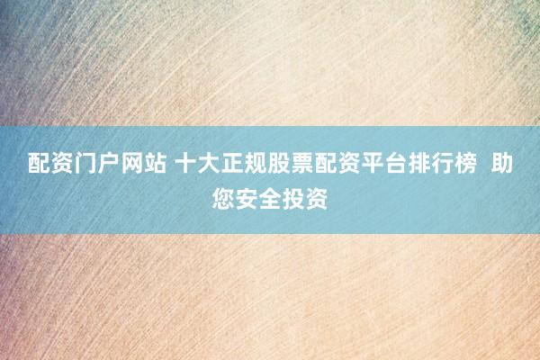 配资门户网站 十大正规股票配资平台排行榜  助您安全投资