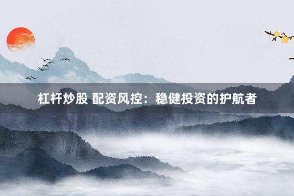 杠杆炒股 配资风控：稳健投资的护航者