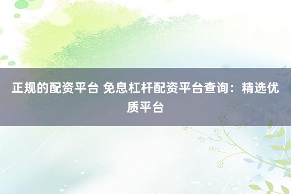 正规的配资平台 免息杠杆配资平台查询：精选优质平台
