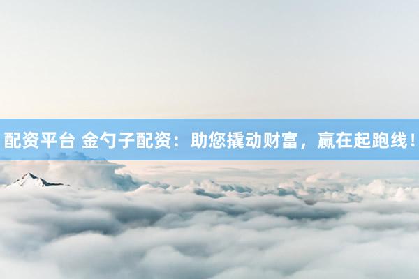 配资平台 金勺子配资：助您撬动财富，赢在起跑线！
