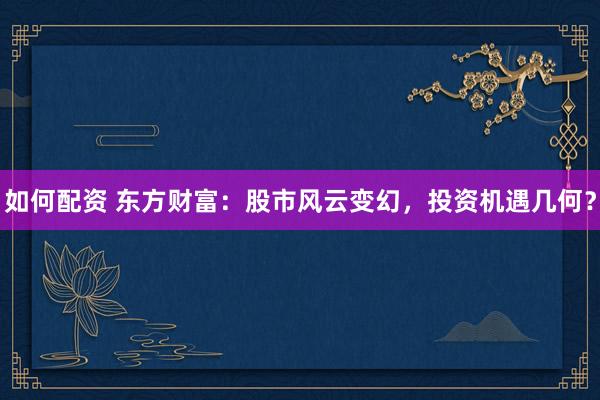 如何配资 东方财富：股市风云变幻，投资机遇几何？