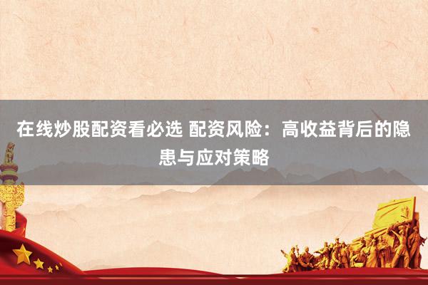 在线炒股配资看必选 配资风险：高收益背后的隐患与应对策略