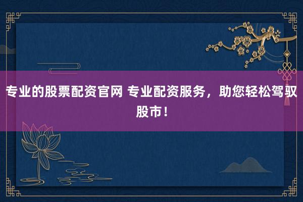 专业的股票配资官网 专业配资服务，助您轻松驾驭股市！