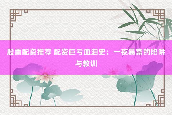 股票配资推荐 配资巨亏血泪史：一夜暴富的陷阱与教训